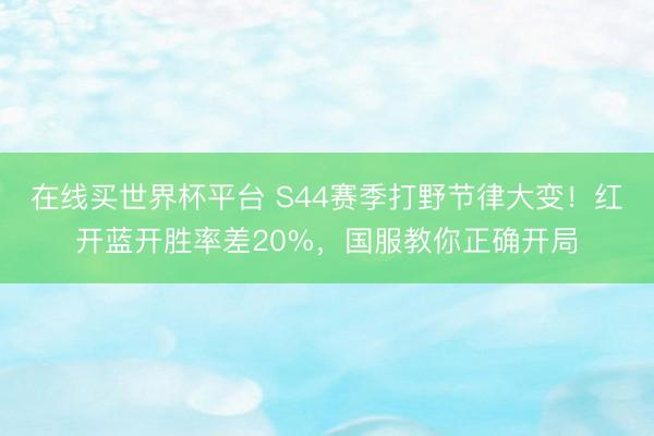 在线买世界杯平台 S44赛季打野节律大变！红开蓝开胜率差20%，国服教你正确开局
