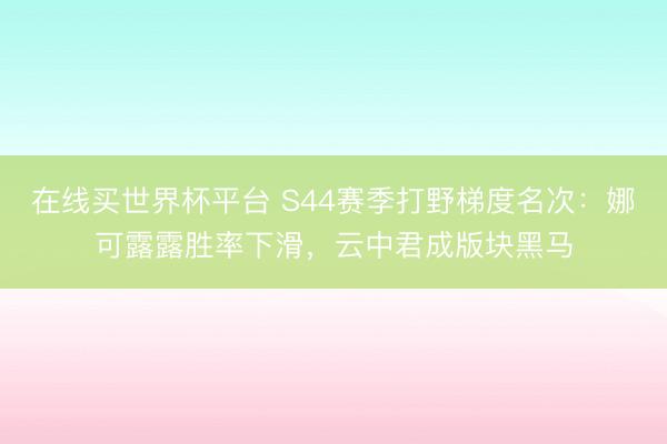 在线买世界杯平台 S44赛季打野梯度名次：娜可露露胜率下滑，云中君成版块黑马