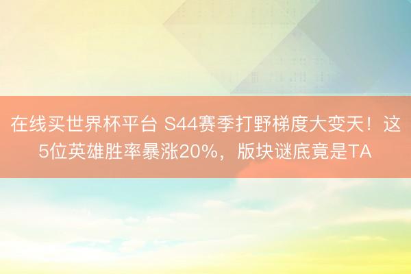在线买世界杯平台 S44赛季打野梯度大变天！这5位英雄胜率暴涨20%，版块谜底竟是TA