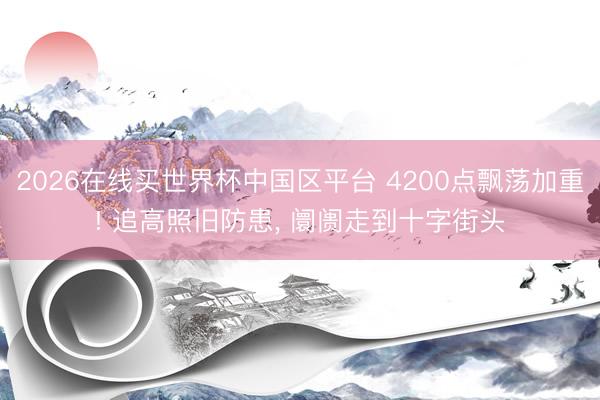 2026在线买世界杯中国区平台 4200点飘荡加重! 追高照旧防患， 阛阓走到十字街头
