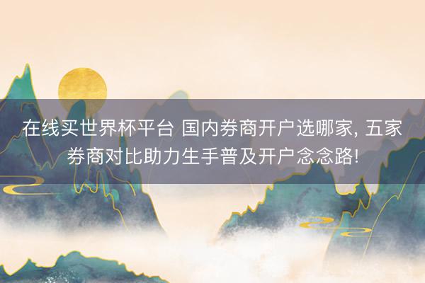 在线买世界杯平台 国内券商开户选哪家， 五家券商对比助力生手普及开户念念路!