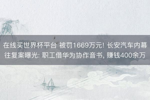 在线买世界杯平台 被罚1669万元! 长安汽车内幕往复案曝光: 职工借华为协作音书， 赚钱400余万