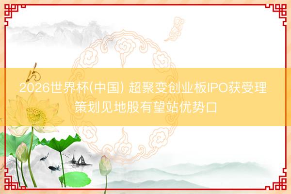 2026世界杯(中国) 超聚变创业板IPO获受理 策划见地股有望站优势口