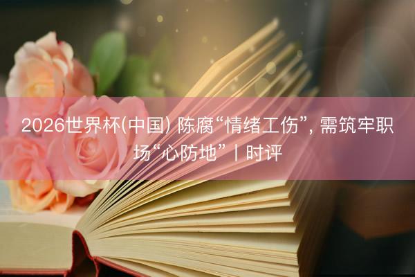 2026世界杯(中国) 陈腐“情绪工伤”， 需筑牢职场“心防地”丨时评