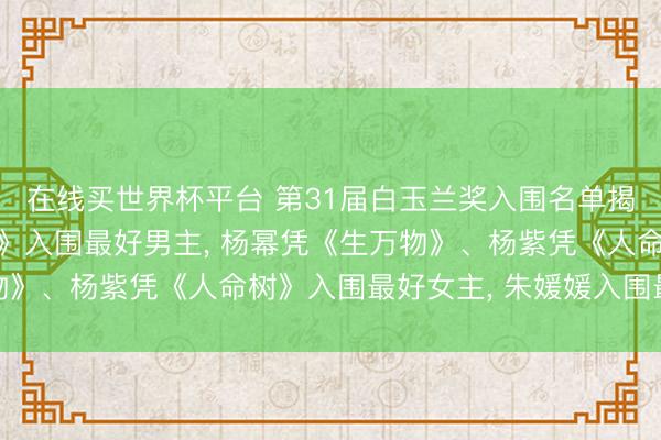 在线买世界杯平台 第31届白玉兰奖入围名单揭晓: 肖战凭《藏海传》入围最好男主， 杨幂凭《生万物》、杨紫凭《人命树》入围最好女主， 朱媛媛入围最好女配