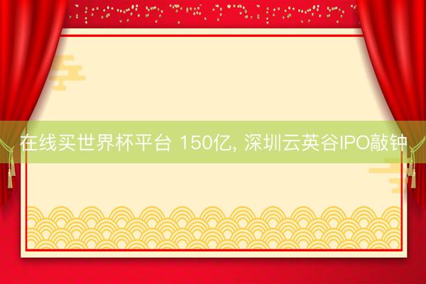 在线买世界杯平台 150亿, 深圳云英谷IPO敲钟