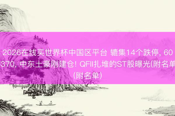 2026在线买世界杯中国区平台 辘集14个跌停， 600370， 中东土豪刚建仓! QFII扎堆的ST股曝光(附名单)