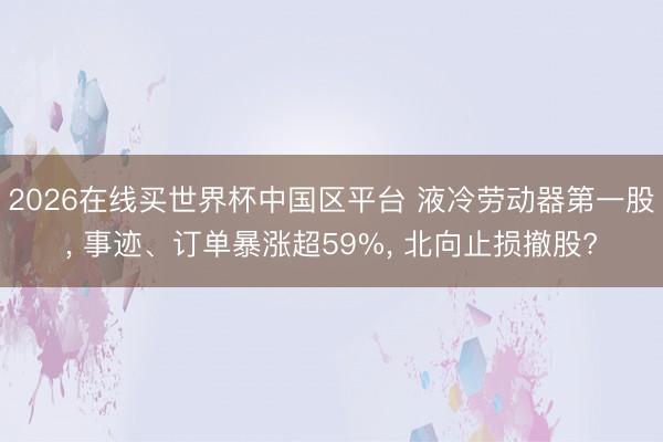 2026在线买世界杯中国区平台 液冷劳动器第一股， 事迹、订单暴涨超59%， 北向止损撤股?