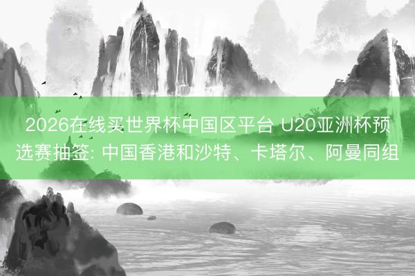 2026在线买世界杯中国区平台 U20亚洲杯预选赛抽签: 中国香港和沙特、卡塔尔、阿曼同组