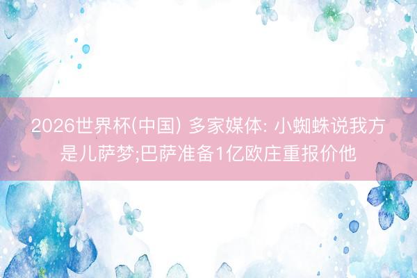 2026世界杯(中国) 多家媒体: 小蜘蛛说我方是儿萨梦;巴萨准备1亿欧庄重报价他