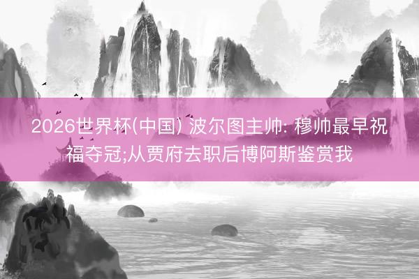 2026世界杯(中国) 波尔图主帅: 穆帅最早祝福夺冠;从贾府去职后博阿斯鉴赏我