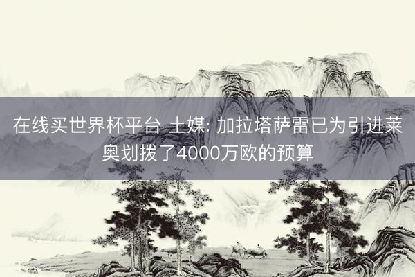 在线买世界杯平台 土媒: 加拉塔萨雷已为引进莱奥划拨了4000万欧的预算