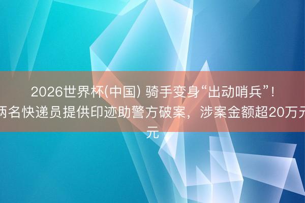 2026世界杯(中国) 骑手变身“出动哨兵”！两名快递员提供印迹助警方破案，涉案金额超20万元