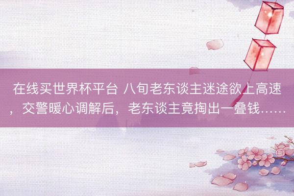 在线买世界杯平台 八旬老东谈主迷途欲上高速,交警暖心调解后,老东谈主竟掏出一叠钱……