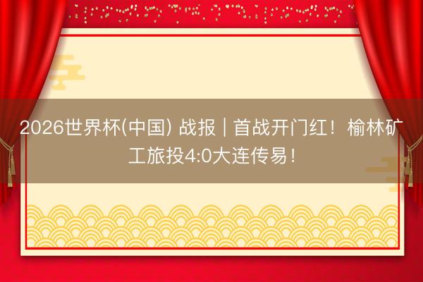 2026世界杯(中国) 战报 | 首战开门红！榆林矿工旅投4:0大连传易！