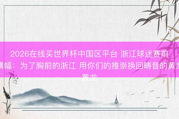 2026在线买世界杯中国区平台 浙江球迷赛前横幅：为了胸前的浙江 用你们的推崇换回畴昔的黄龙