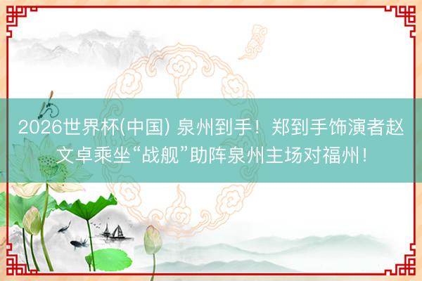 2026世界杯(中国) 泉州到手！郑到手饰演者赵文卓乘坐“战舰”助阵泉州主场对福州！