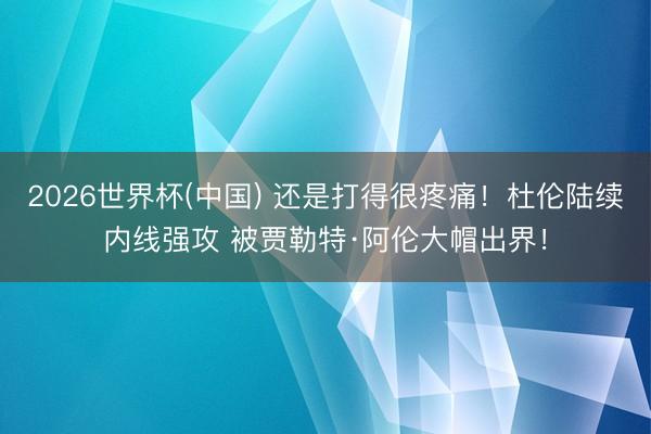 2026世界杯(中国) 还是打得很疼痛！杜伦陆续内线强攻 被贾勒特·阿伦大帽出界！
