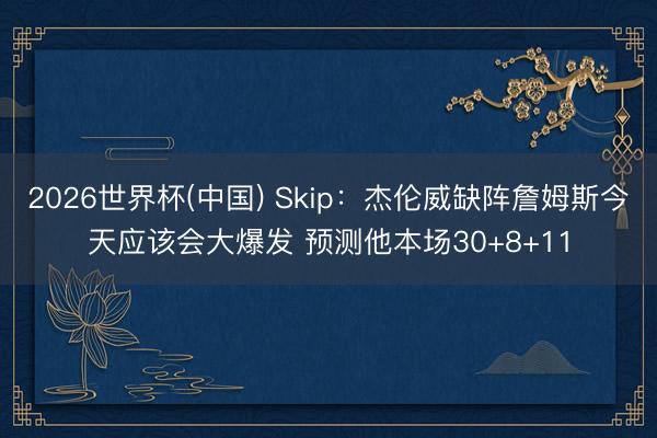 2026世界杯(中国) Skip：杰伦威缺阵詹姆斯今天应该会大爆发 预测他本场30+8+11