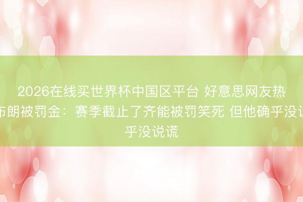 2026在线买世界杯中国区平台 好意思网友热议布朗被罚金：赛季截止了齐能被罚笑死 但他确乎没说谎