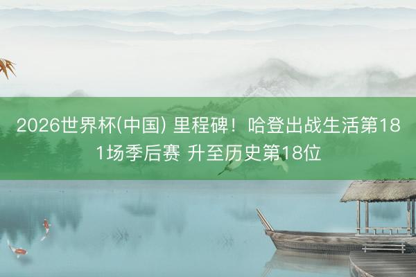 2026世界杯(中国) 里程碑！哈登出战生活第181场季后赛 升至历史第18位