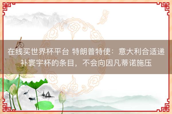 在线买世界杯平台 特朗普特使：意大利合适递补寰宇杯的条目，不会向因凡蒂诺施压