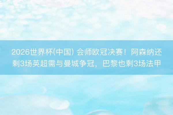 2026世界杯(中国) 会师欧冠决赛！阿森纳还剩3场英超需与曼城争冠，巴黎也剩3场法甲