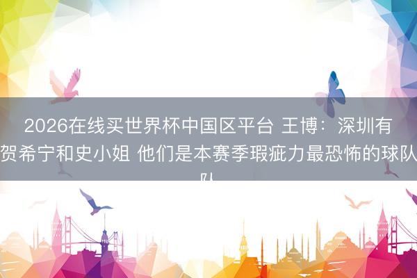 2026在线买世界杯中国区平台 王博:深圳有贺希宁和史小姐 他们是本赛季瑕疵力最恐怖的球队