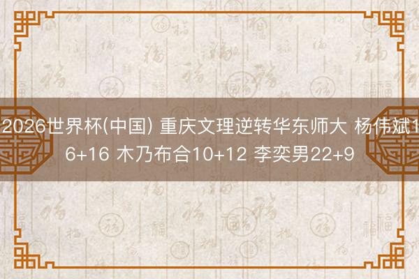 2026世界杯(中国) 重庆文理逆转华东师大 杨伟斌16+16 木乃布合10+12 李奕男22+9