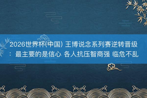 2026世界杯(中国) 王博说念系列赛逆转晋级：最主要的是信心 各人抗压智商强 临危不乱