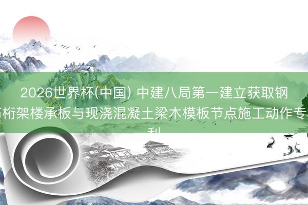 2026世界杯(中国) 中建八局第一建立获取钢筋桁架楼承板与现浇混凝土梁木模板节点施工动作专利