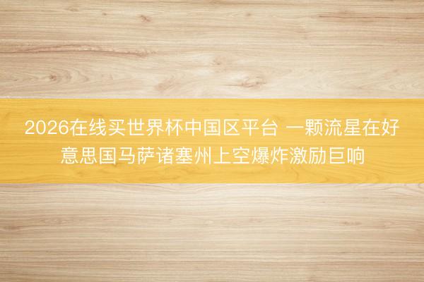 2026在线买世界杯中国区平台 一颗流星在好意思国马萨诸塞州上空爆炸激励巨响