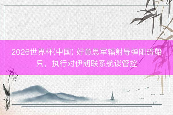 2026世界杯(中国) 好意思军辐射导弹阻碍船只，执行对伊朗联系航谈管控