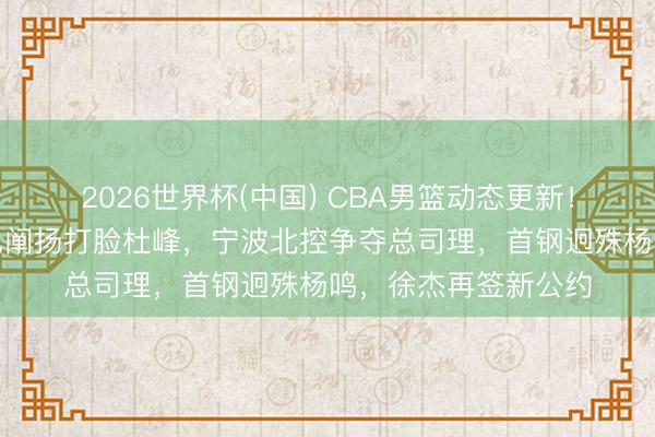 2026世界杯(中国) CBA男篮动态更新！广东三将国度队出色阐扬打脸杜峰，宁波北控争夺总司理，首钢迥殊杨鸣，徐杰再签新公约