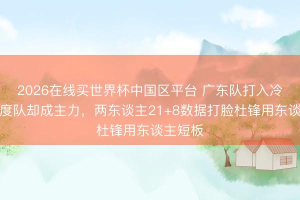 2026在线买世界杯中国区平台 广东队打入冷宫，国度队却成主力，两东谈主21+8数据打脸杜锋用东谈主短板