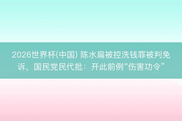 2026世界杯(中国) 陈水扁被控洗钱罪被判免诉，国民党民代批：开此前例“伤害功令”