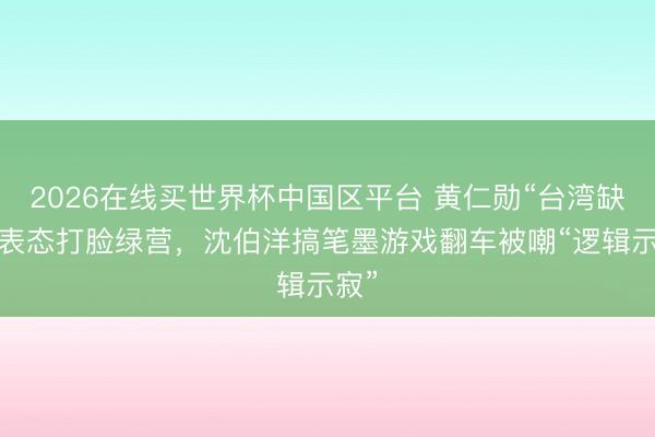 2026在线买世界杯中国区平台 黄仁勋“台湾缺电”表态打脸绿营，沈伯洋搞笔墨游戏翻车被嘲“逻辑示寂”