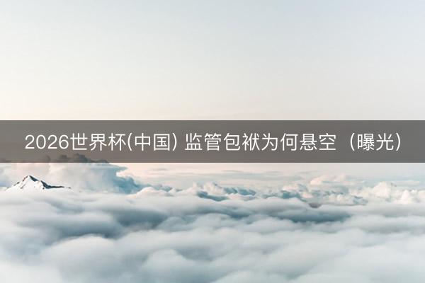2026世界杯(中国) 监管包袱为何悬空(曝光)