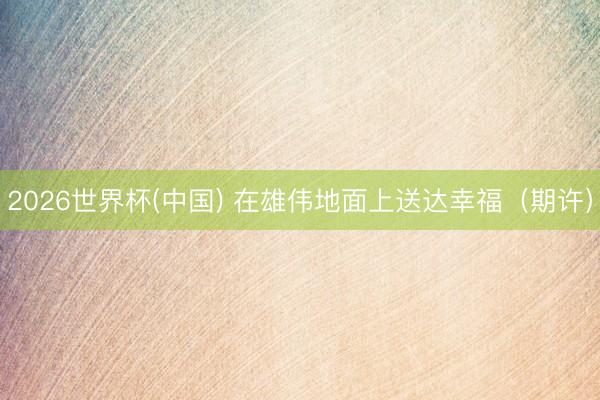 2026世界杯(中国) 在雄伟地面上送达幸福（期许）