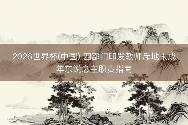 2026世界杯(中国) 四部门印发教师斥地未成年东说念主职责指南