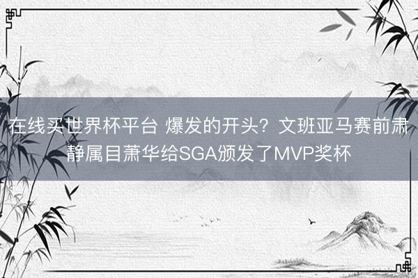 在线买世界杯平台 爆发的开头？文班亚马赛前肃静属目萧华给SGA颁发了MVP奖杯