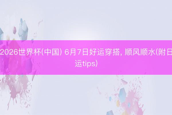2026世界杯(中国) 6月7日好运穿搭， 顺风顺水(附日运tips)