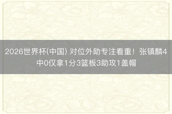 2026世界杯(中国) 对位外助专注看重！张镇麟4中0仅拿1分3篮板3助攻1盖帽