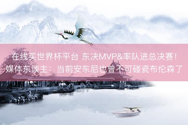 在线买世界杯平台 东决MVP&率队进总决赛！媒体东谈主：当前安东尼也曾不