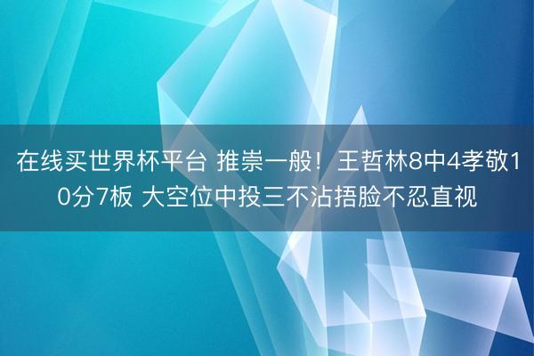 在线买世界杯平台 推崇一般！王哲林8中4孝敬10分7板 大空