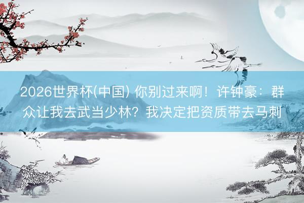 2026世界杯(中国) 你别过来啊！许钟豪：群众让我去武当少林？我决定把资质带去马刺