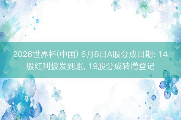 2026世界杯(中国) 6月8日A股分成日期: 14股红利披发到账， 19股分成转增登记