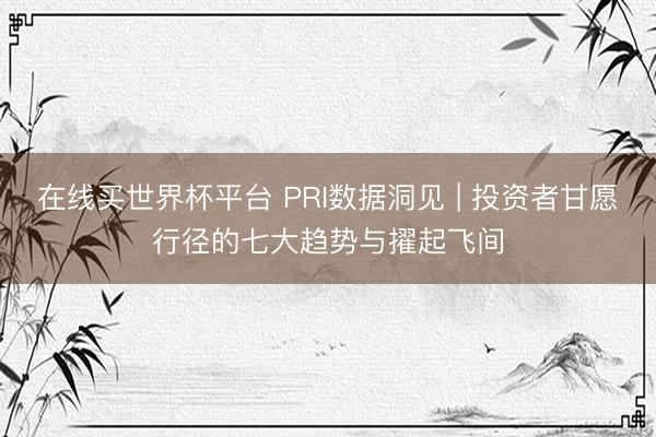 在线买世界杯平台 PRI数据洞见 | 投资者甘愿行径的七大趋势与擢起飞间