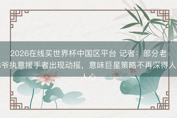 2026在线买世界杯中国区平台 记者:部分老佛爷执意援手者出现动摇,意味巨星策略不再深得人心