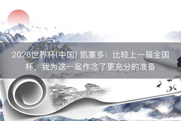 2026世界杯(中国) 凯塞多：比较上一届全国杯，我为这一届作念了更充分的准备